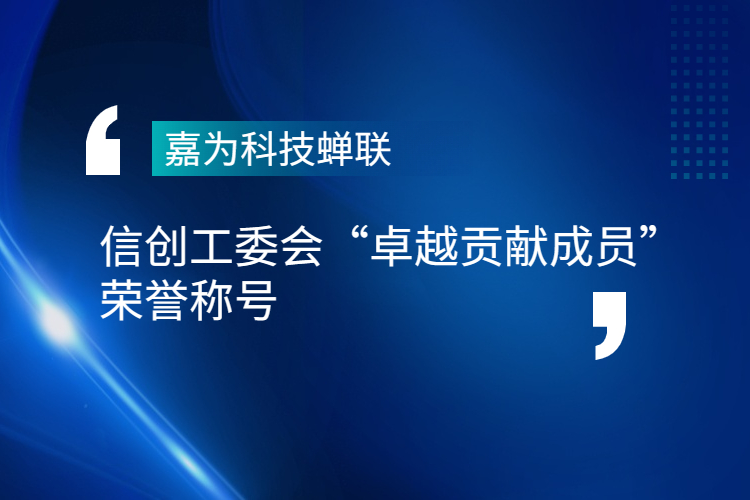 嘉为科技蝉联信创工委会“卓越贡献成员”荣誉称号